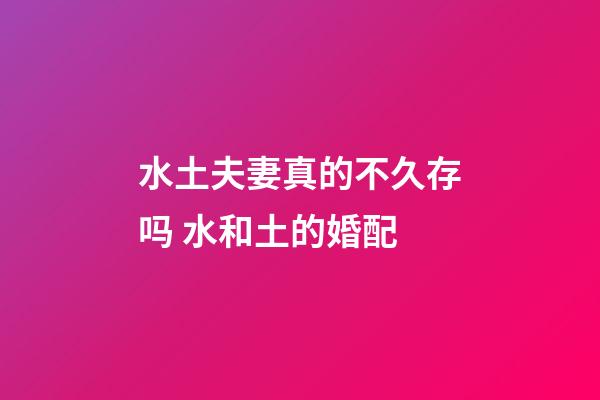 水土夫妻真的不久存吗 水和土的婚配